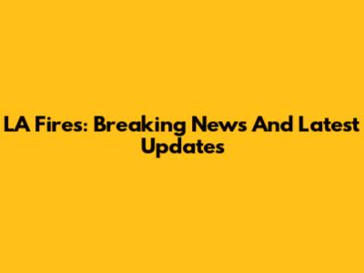 LA Fires: Breaking News And Latest Updates