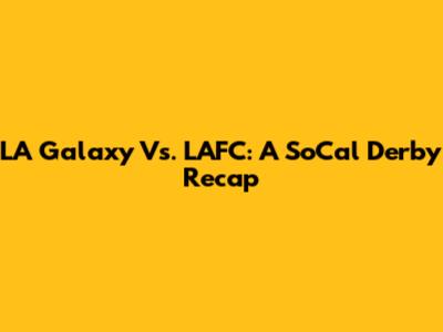 LA Galaxy Vs. LAFC: A SoCal Derby Recap