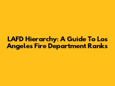 LAFD Hierarchy: A Guide To Los Angeles Fire Department Ranks