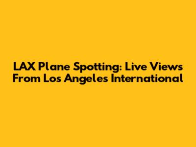 LAX Plane Spotting: Live Views From Los Angeles International
