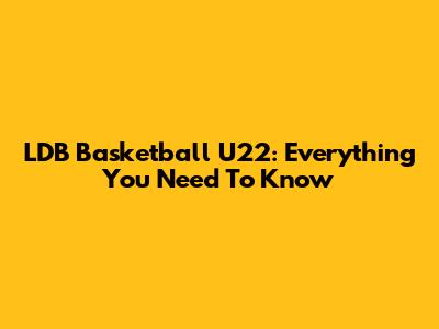LDB Basketball U22: Everything You Need To Know