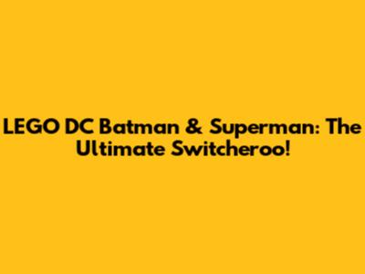 LEGO DC Batman & Superman: The Ultimate Switcheroo!