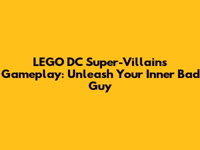LEGO DC Super-Villains Gameplay: Unleash Your Inner Bad Guy