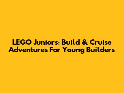 LEGO Juniors: Build & Cruise Adventures For Young Builders