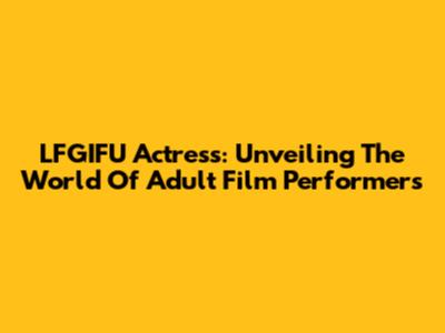 LFGIFU Actress: Unveiling The World Of Adult Film Performers