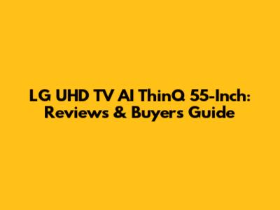 LG UHD TV AI ThinQ 55-Inch: Reviews & Buyer's Guide