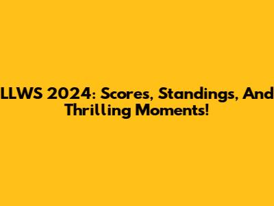 LLWS 2024: Scores, Standings, And Thrilling Moments!