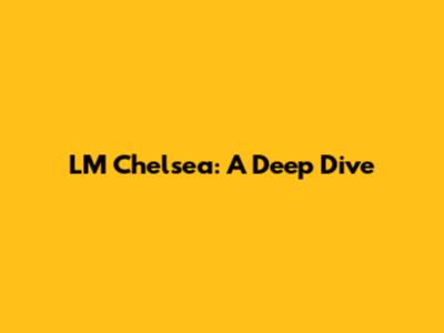 LM Chelsea: A Deep Dive