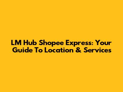 LM Hub Shopee Express: Your Guide To Location & Services