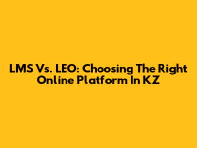 LMS Vs. LEO: Choosing The Right Online Platform In KZ