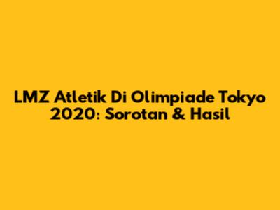 LMZ Atletik Di Olimpiade Tokyo 2020: Sorotan & Hasil