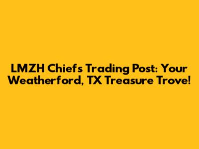 LMZH Chiefs Trading Post: Your Weatherford, TX Treasure Trove!