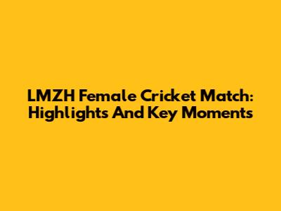 LMZH Female Cricket Match: Highlights And Key Moments