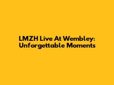 LMZH Live At Wembley: Unforgettable Moments