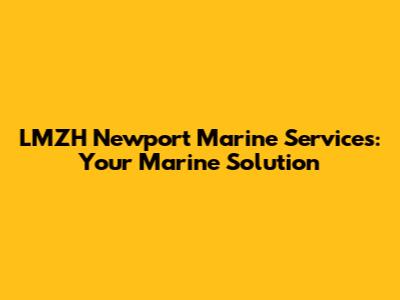 LMZH Newport Marine Services: Your Marine Solution