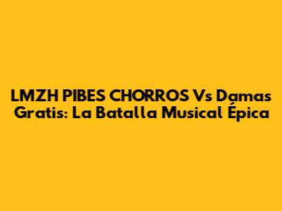 LMZH PIBES CHORROS Vs Damas Gratis: La Batalla Musical Épica