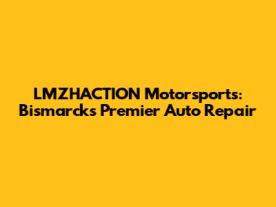 LMZHACTION Motorsports: Bismarck's Premier Auto Repair
