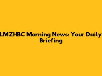LMZHBC Morning News: Your Daily Briefing