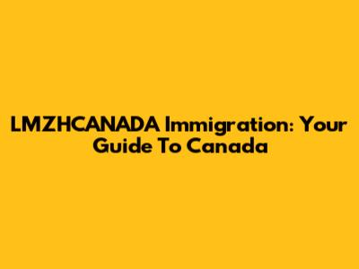 LMZHCANADA Immigration: Your Guide To Canada
