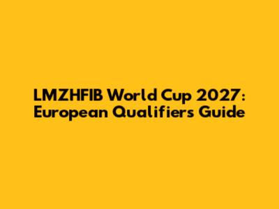 LMZHFIB World Cup 2027: European Qualifiers Guide
