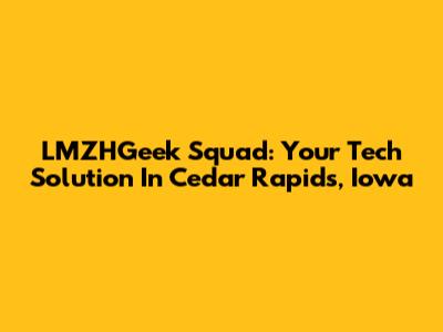 LMZHGeek Squad: Your Tech Solution In Cedar Rapids, Iowa
