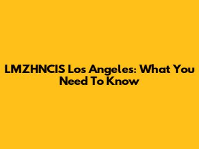 LMZHNCIS Los Angeles: What You Need To Know