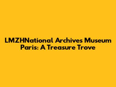LMZHNational Archives Museum Paris: A Treasure Trove