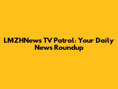 LMZHNews TV Patrol: Your Daily News Roundup