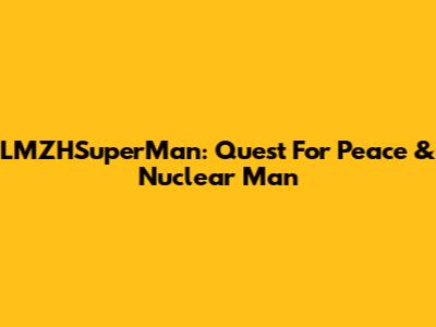 LMZHSuperMan: Quest For Peace & Nuclear Man