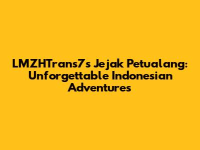 LMZHTrans7's 'Jejak Petualang': Unforgettable Indonesian Adventures