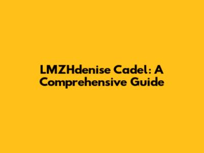 LMZHdenise Cadel: A Comprehensive Guide