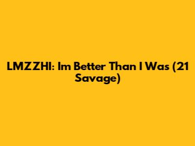 LMZZHI: I'm Better Than I Was (21 Savage)