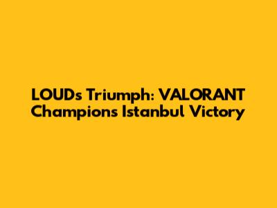 LOUD's Triumph: VALORANT Champions Istanbul Victory