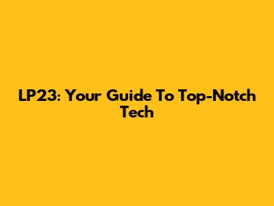 LP23: Your Guide To Top-Notch Tech