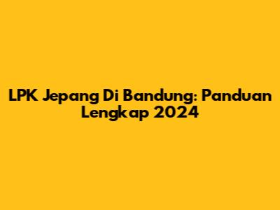 LPK Jepang Di Bandung: Panduan Lengkap 2024