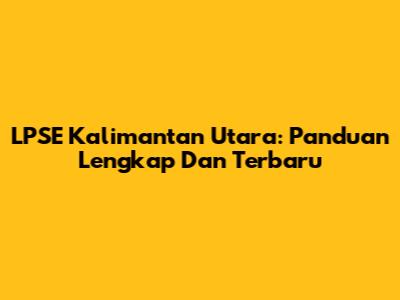 LPSE Kalimantan Utara: Panduan Lengkap Dan Terbaru