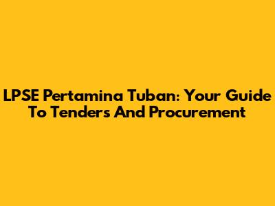LPSE Pertamina Tuban: Your Guide To Tenders And Procurement