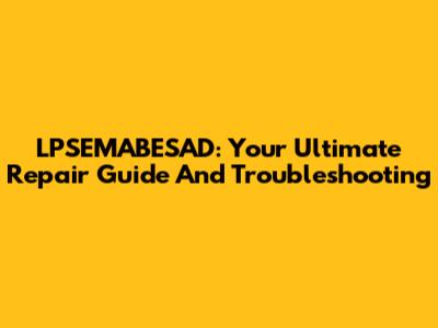 LPSEMABESAD: Your Ultimate Repair Guide And Troubleshooting