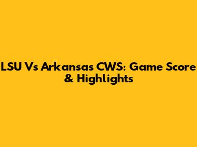 LSU Vs Arkansas CWS: Game Score & Highlights