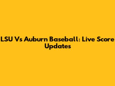 LSU Vs Auburn Baseball: Live Score Updates
