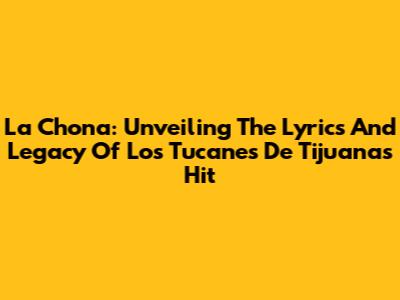 La Chona: Unveiling The Lyrics And Legacy Of Los Tucanes De Tijuana's Hit