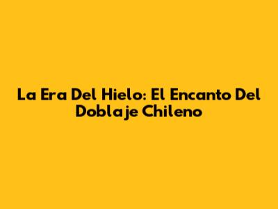 La Era Del Hielo: El Encanto Del Doblaje Chileno