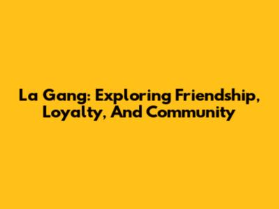 La Gang: Exploring Friendship, Loyalty, And Community