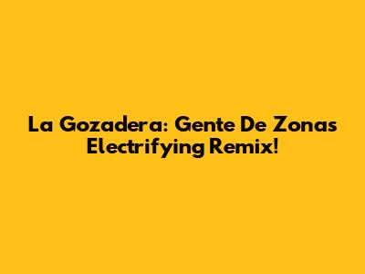 La Gozadera: Gente De Zona's Electrifying Remix!
