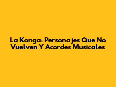 La Konga: Personajes Que No Vuelven Y Acordes Musicales
