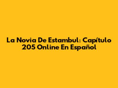 La Novia De Estambul: Capítulo 205 Online En Español