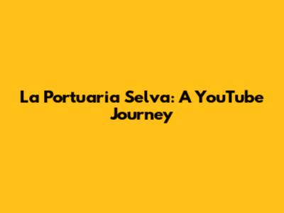 La Portuaria Selva: A YouTube Journey