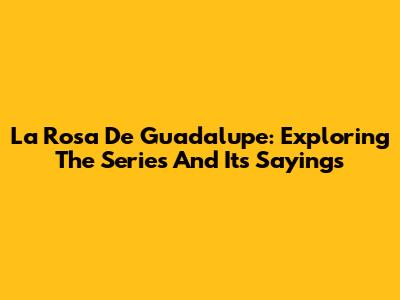La Rosa De Guadalupe: Exploring The Series And Its Sayings