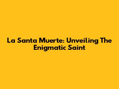La Santa Muerte: Unveiling The Enigmatic Saint