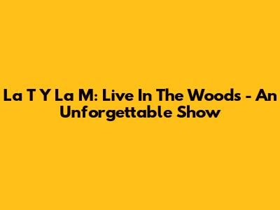 La T Y La M: Live In The Woods - An Unforgettable Show